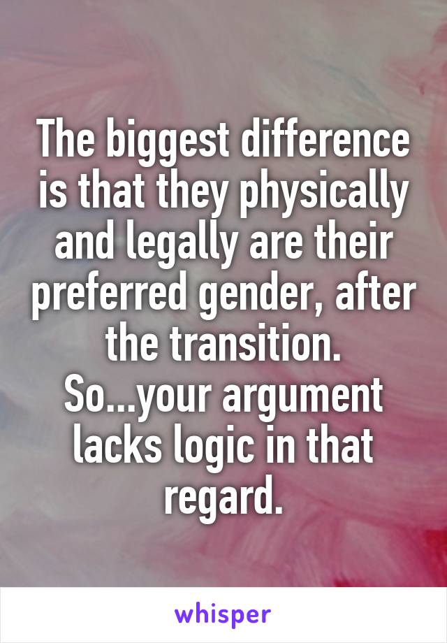 The biggest difference is that they physically and legally are their preferred gender, after the transition.
So...your argument lacks logic in that regard.
