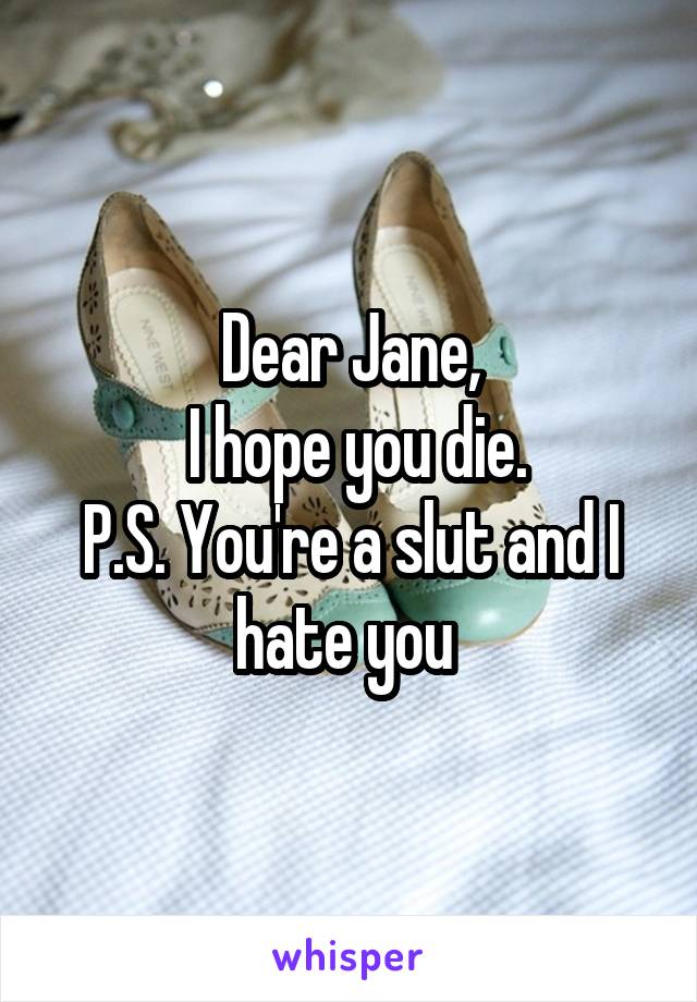 Dear Jane,
 I hope you die.
P.S. You're a slut and I hate you 