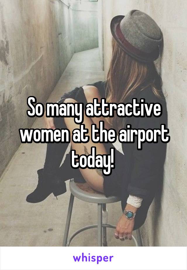 So many attractive women at the airport today! 