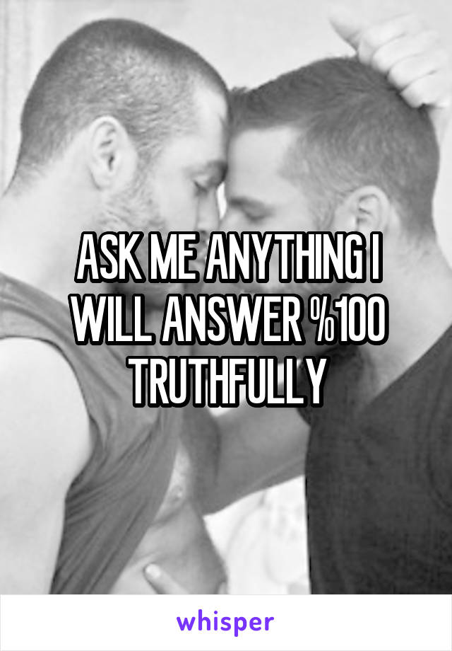 ASK ME ANYTHING I WILL ANSWER %100 TRUTHFULLY