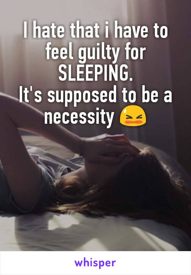 I hate that i have to feel guilty for SLEEPING.
It's supposed to be a necessity 😫