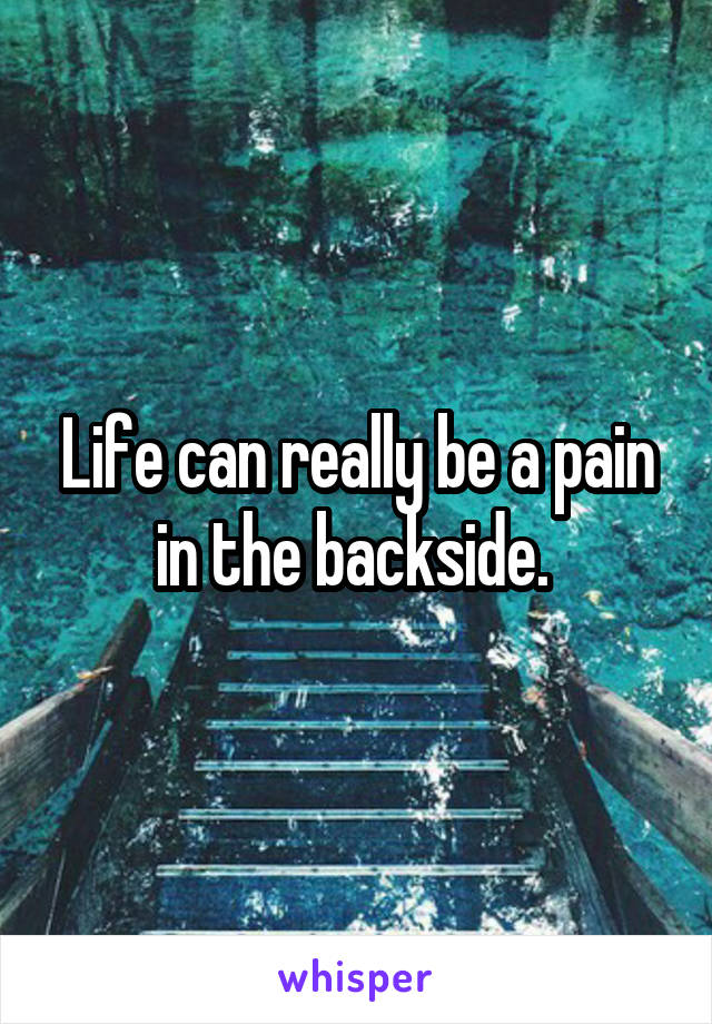 Life can really be a pain in the backside. 