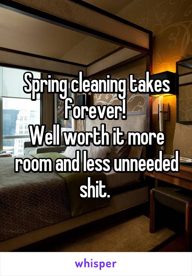 Spring cleaning takes forever! 
Well worth it more room and less unneeded shit. 