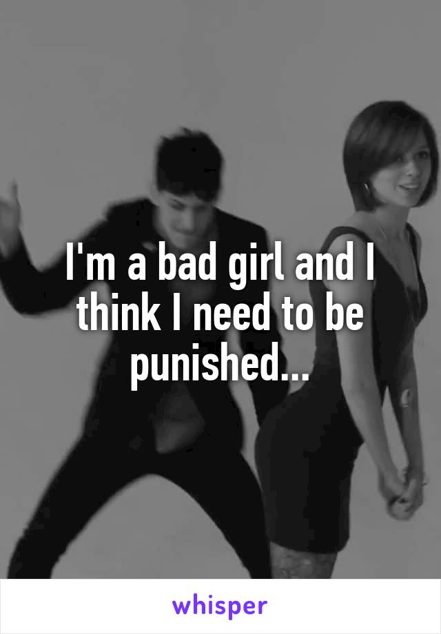 I'm a bad girl and I think I need to be punished...