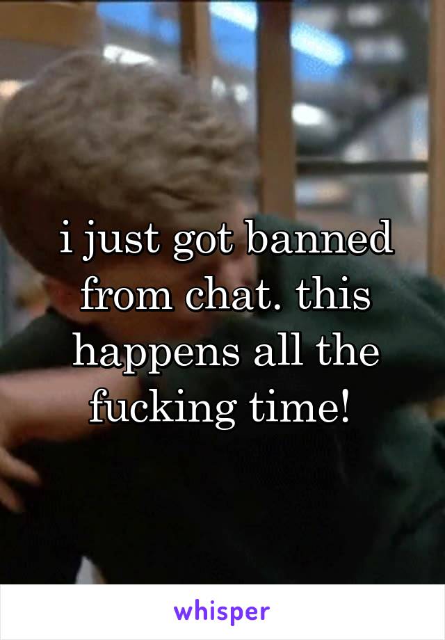 i just got banned from chat. this happens all the fucking time! 