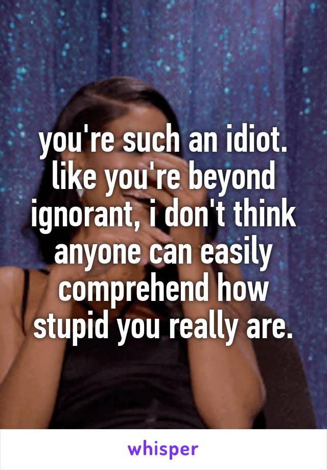 you're such an idiot.
like you're beyond ignorant, i don't think anyone can easily comprehend how stupid you really are.