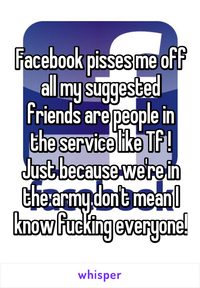 Facebook pisses me off all my suggested friends are people in the service like Tf ! Just because we're in the army don't mean I know fucking everyone!