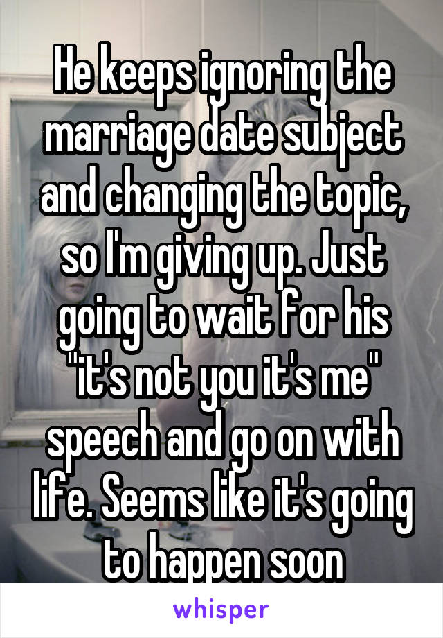 He keeps ignoring the marriage date subject and changing the topic, so I'm giving up. Just going to wait for his "it's not you it's me" speech and go on with life. Seems like it's going to happen soon