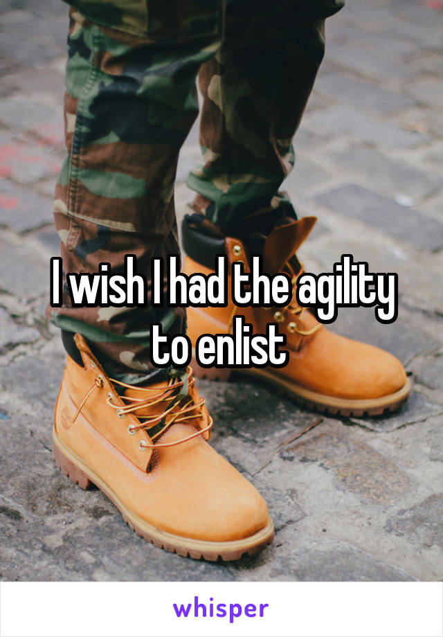 I wish I had the agility to enlist 