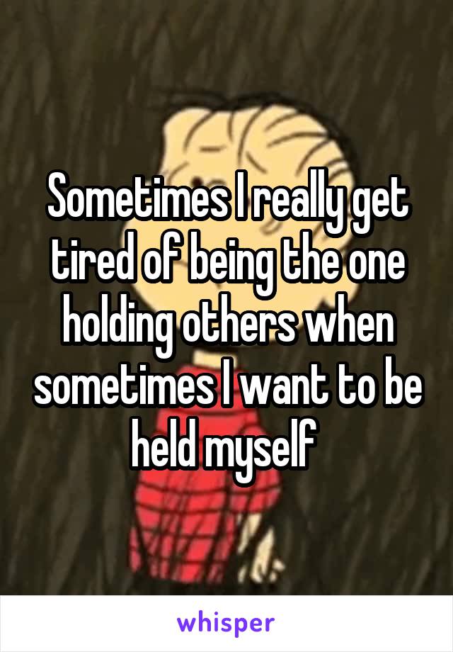 Sometimes I really get tired of being the one holding others when sometimes I want to be held myself 