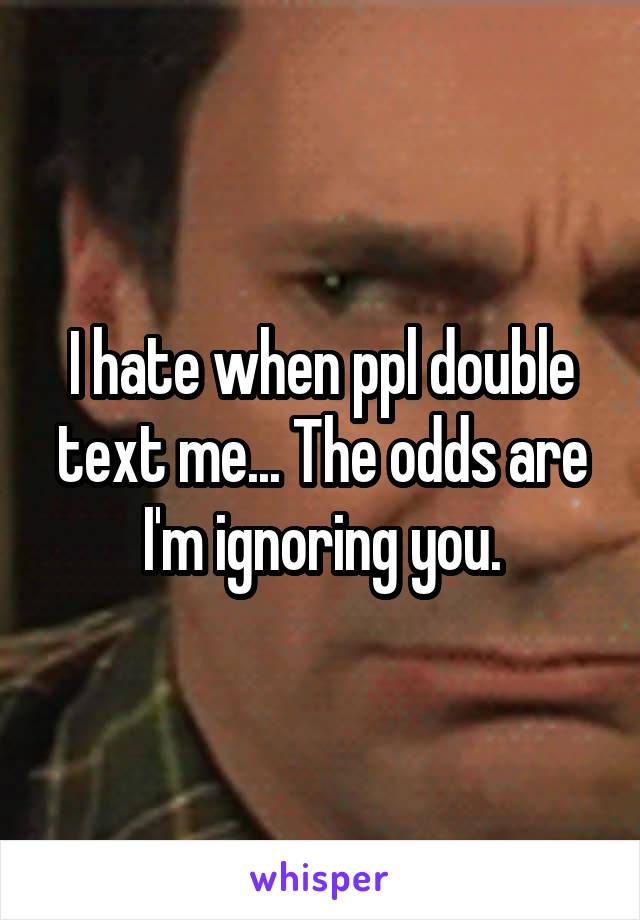 I hate when ppl double text me... The odds are I'm ignoring you.