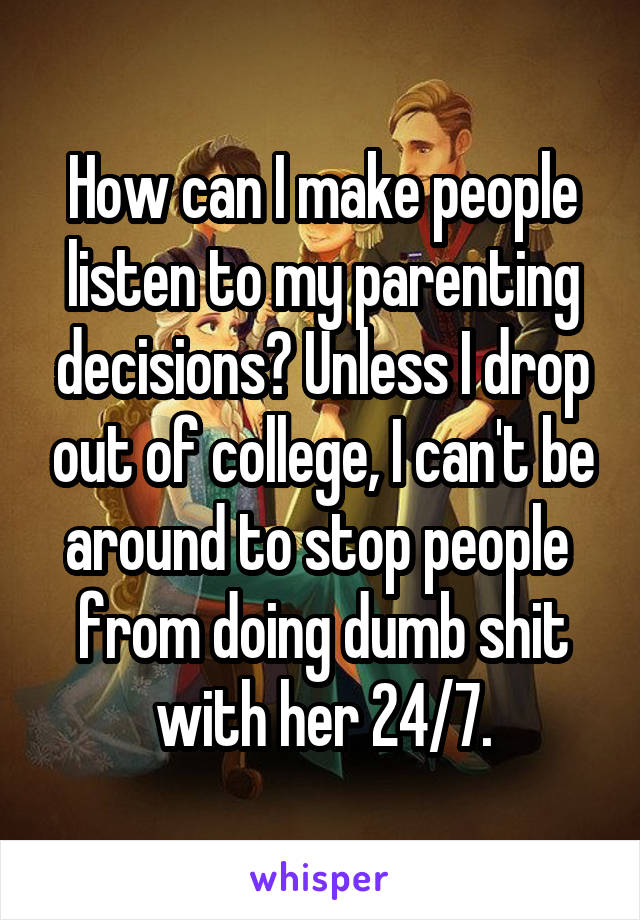 How can I make people listen to my parenting decisions? Unless I drop out of college, I can't be around to stop people  from doing dumb shit with her 24/7.