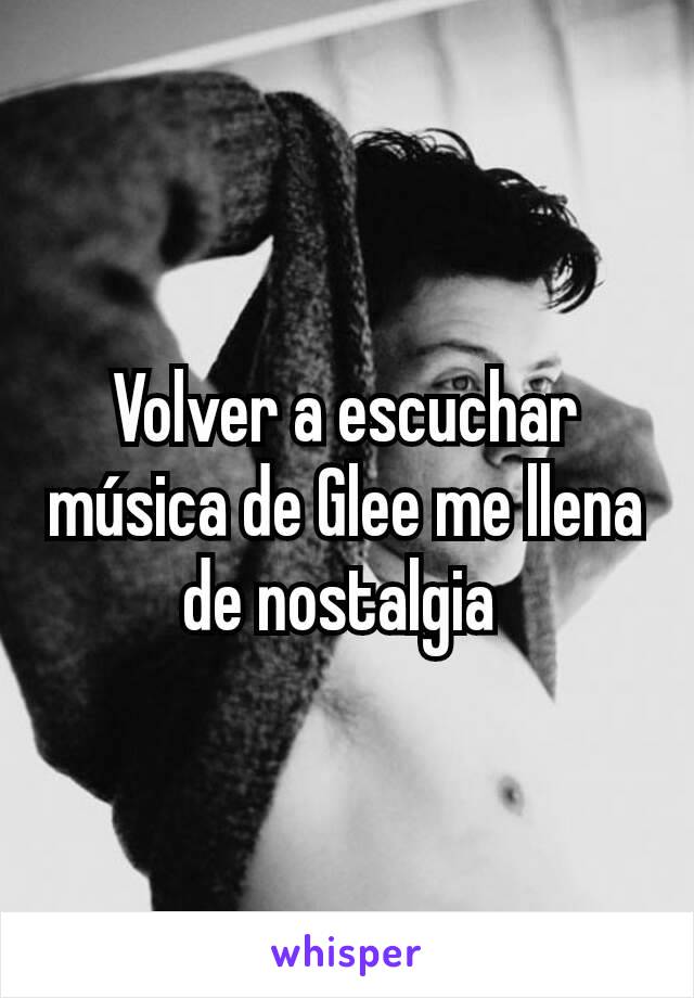 Volver a escuchar música de Glee me llena de nostalgia 