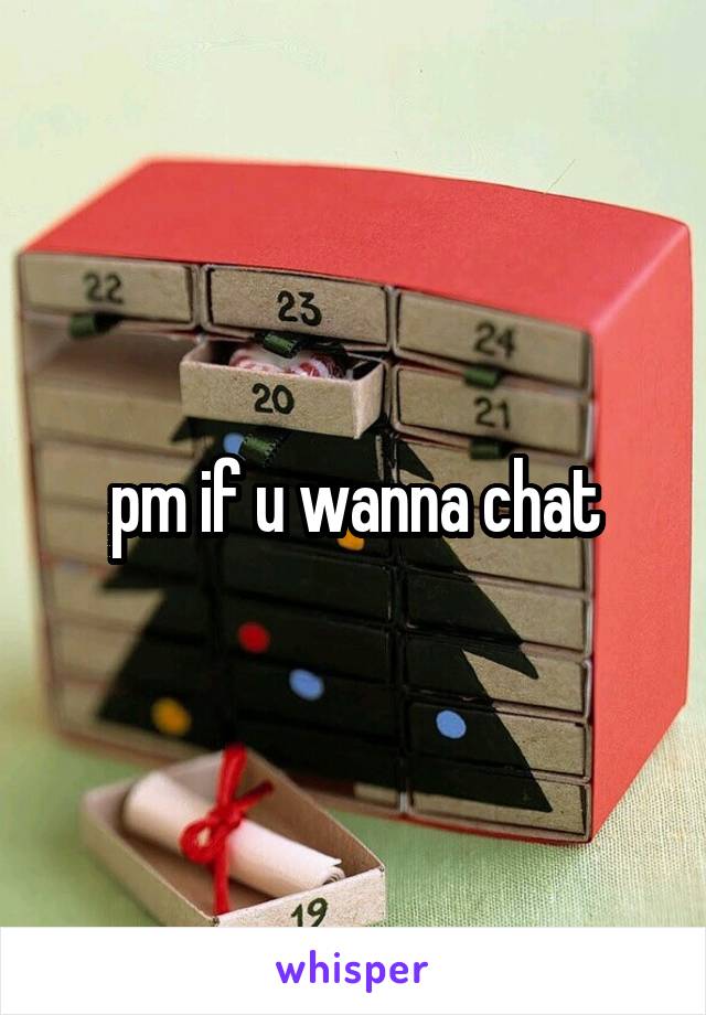 pm if u wanna chat