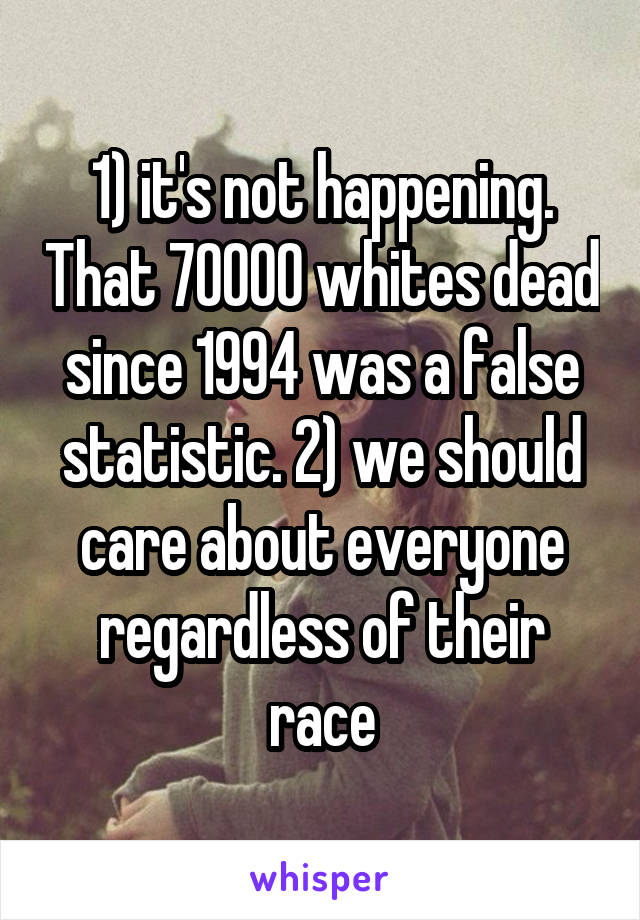 1) it's not happening. That 70000 whites dead since 1994 was a false statistic. 2) we should care about everyone regardless of their race