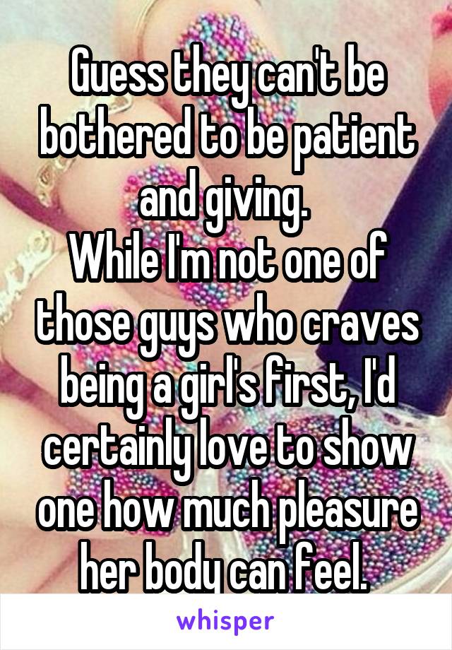 Guess they can't be bothered to be patient and giving. 
While I'm not one of those guys who craves being a girl's first, I'd certainly love to show one how much pleasure her body can feel. 