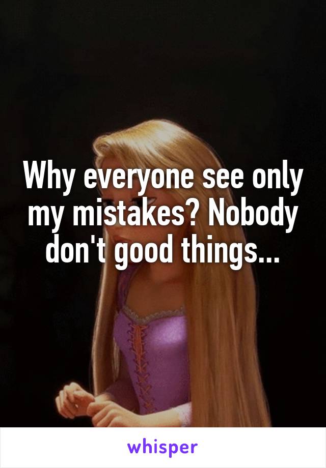 Why everyone see only my mistakes? Nobody don't good things...
