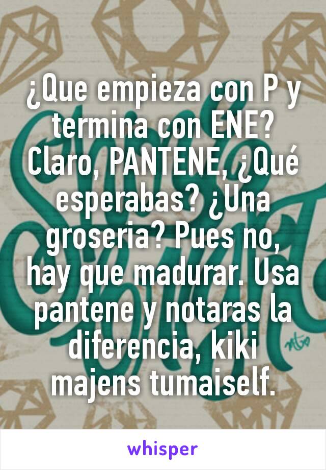 ¿Que empieza con P y termina con ENE? Claro, PANTENE, ¿Qué esperabas? ¿Una groseria? Pues no, hay que madurar. Usa pantene y notaras la diferencia, kiki majens tumaiself.