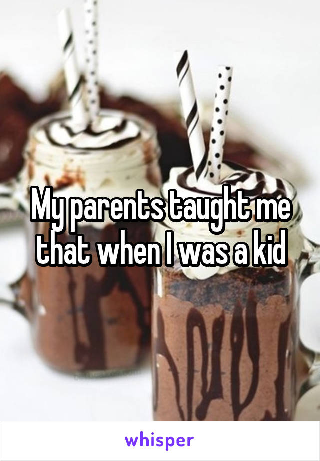 My parents taught me that when I was a kid