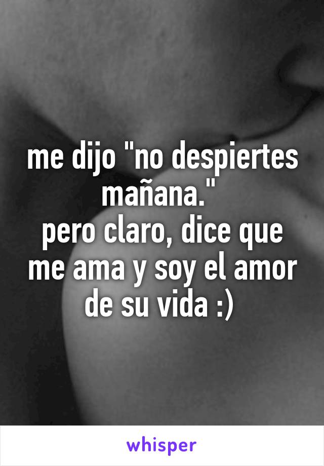 me dijo "no despiertes mañana." 
pero claro, dice que me ama y soy el amor de su vida :) 