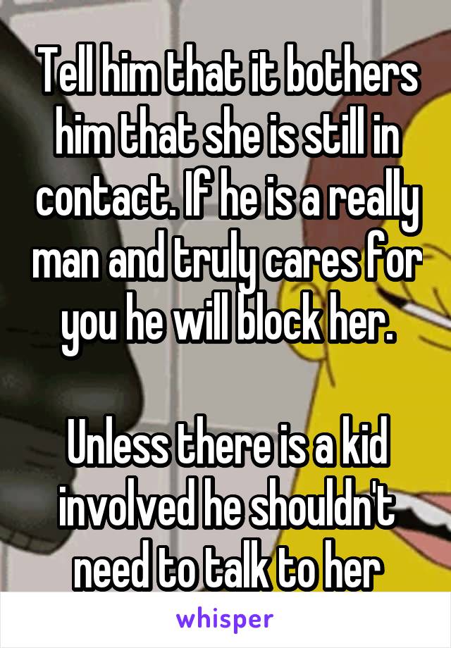 Tell him that it bothers him that she is still in contact. If he is a really man and truly cares for you he will block her.

Unless there is a kid involved he shouldn't need to talk to her