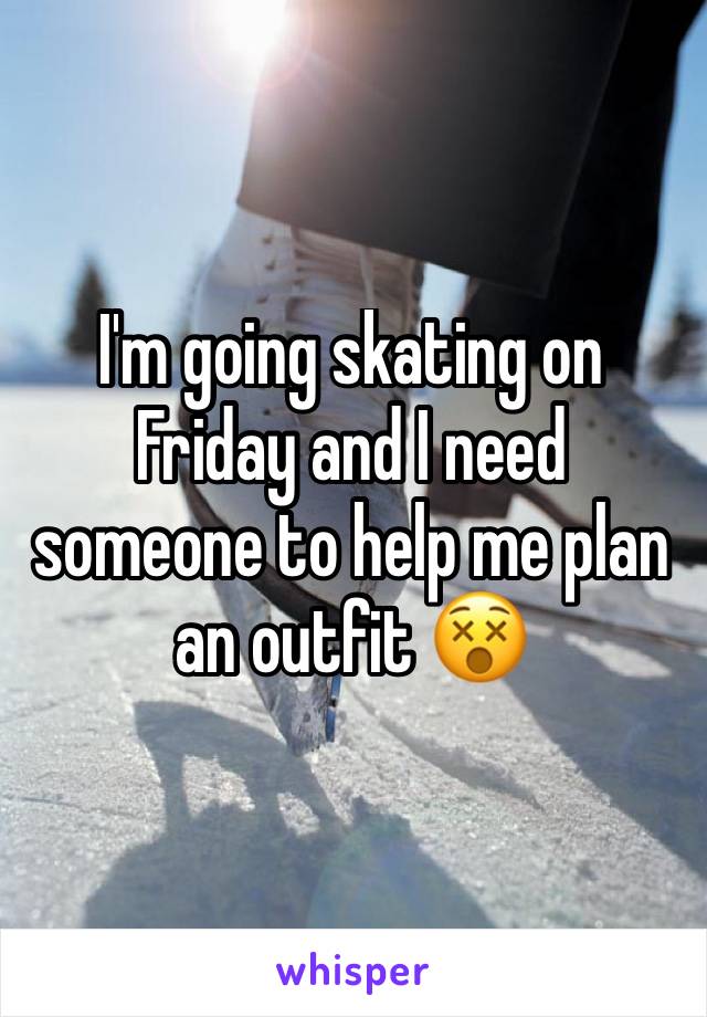 I'm going skating on Friday and I need someone to help me plan an outfit 😵