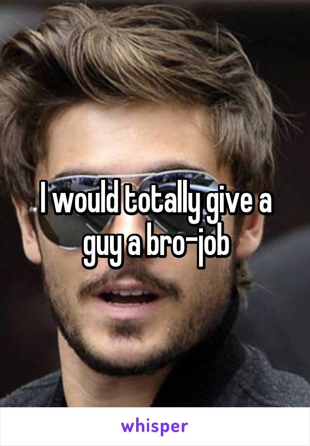 I would totally give a guy a bro-job