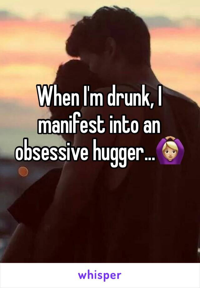 When I'm drunk, I manifest into an obsessive hugger...🙆🏼