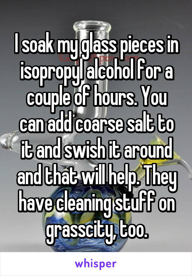 I soak my glass pieces in isopropyl alcohol for a couple of hours. You can add coarse salt to it and swish it around and that will help. They have cleaning stuff on grasscity, too.