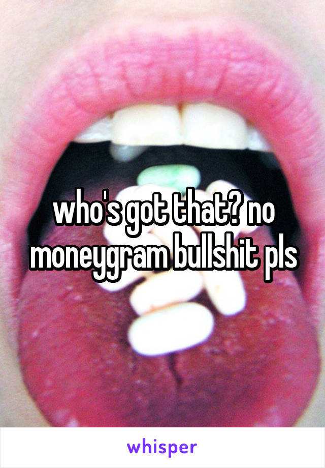 who's got that? no moneygram bullshit pls