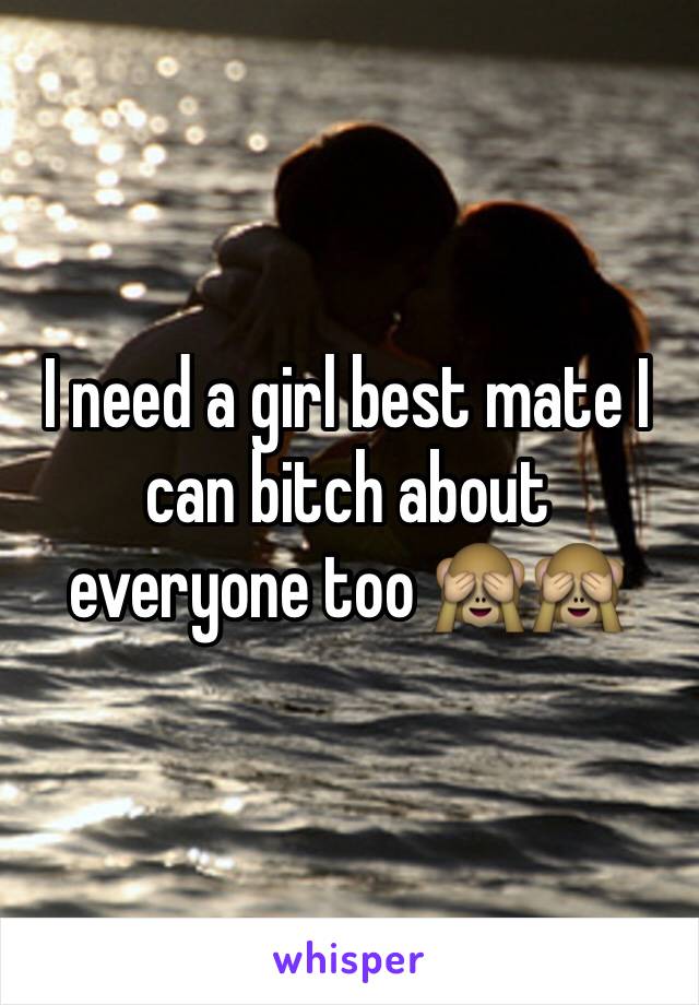 I need a girl best mate I can bitch about everyone too 🙈🙈