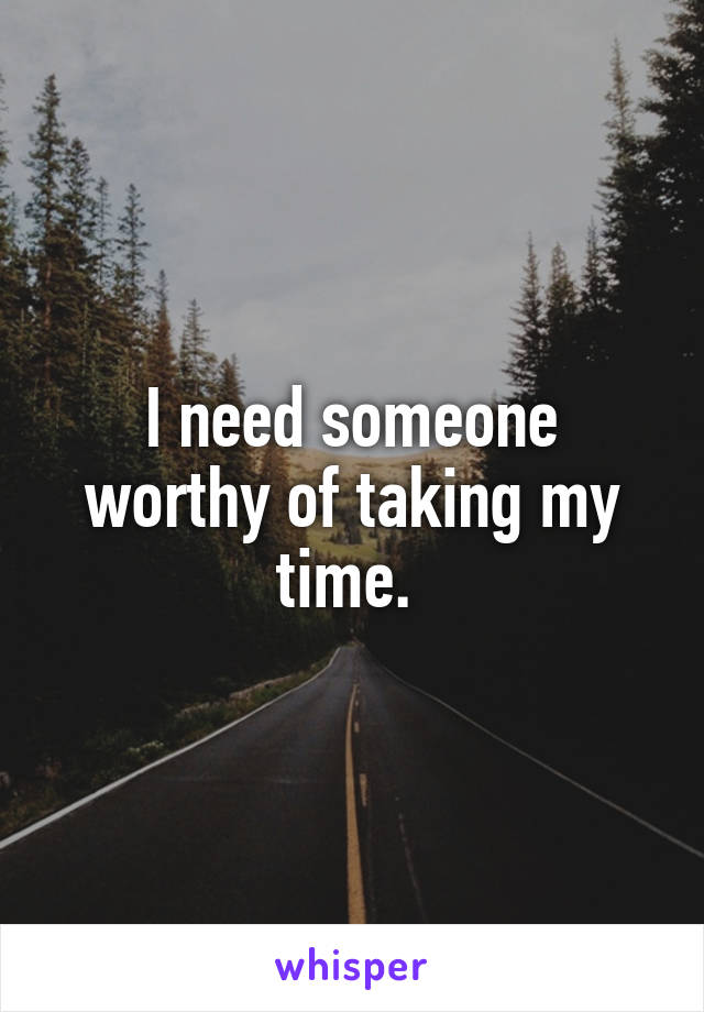 I need someone worthy of taking my time. 