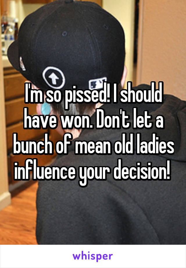 I'm so pissed! I should have won. Don't let a bunch of mean old ladies influence your decision! 