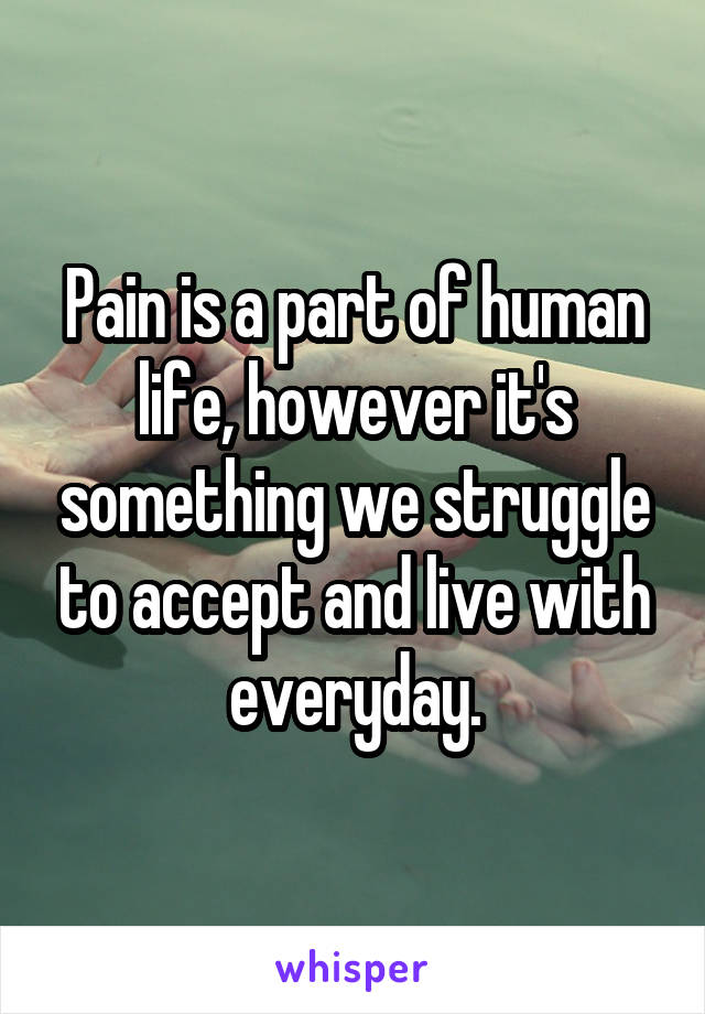 Pain is a part of human life, however it's something we struggle to accept and live with everyday.