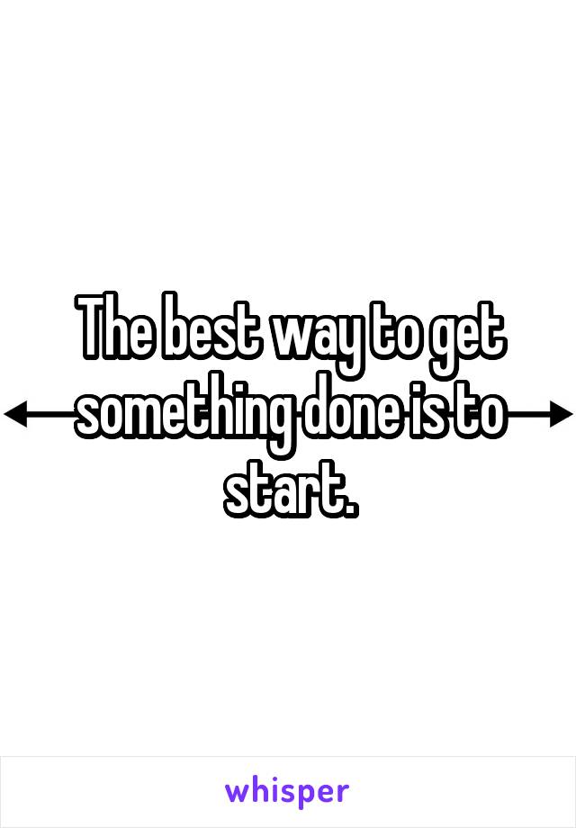 The best way to get something done is to start.