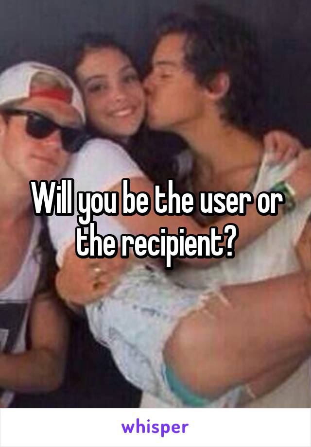 Will you be the user or the recipient?