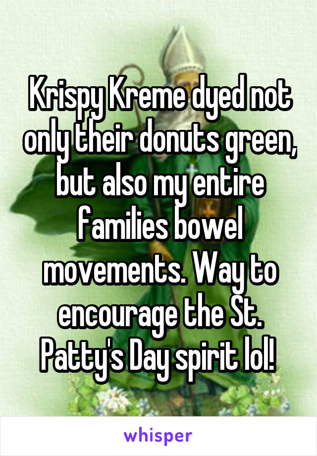 Krispy Kreme dyed not only their donuts green, but also my entire families bowel movements. Way to encourage the St. Patty's Day spirit lol! 