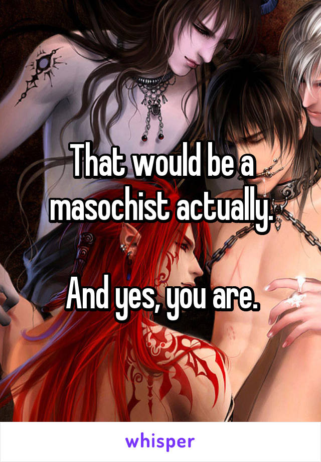 That would be a masochist actually.

And yes, you are.