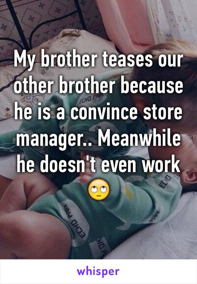 My brother teases our other brother because he is a convince store manager.. Meanwhile he doesn't even work 🙄