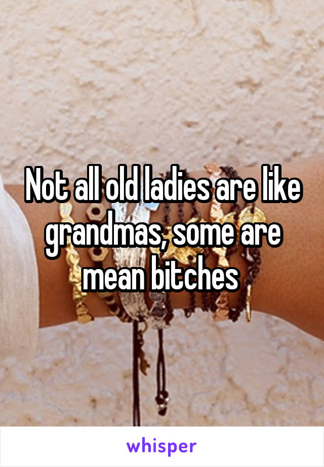 Not all old ladies are like grandmas, some are mean bitches 