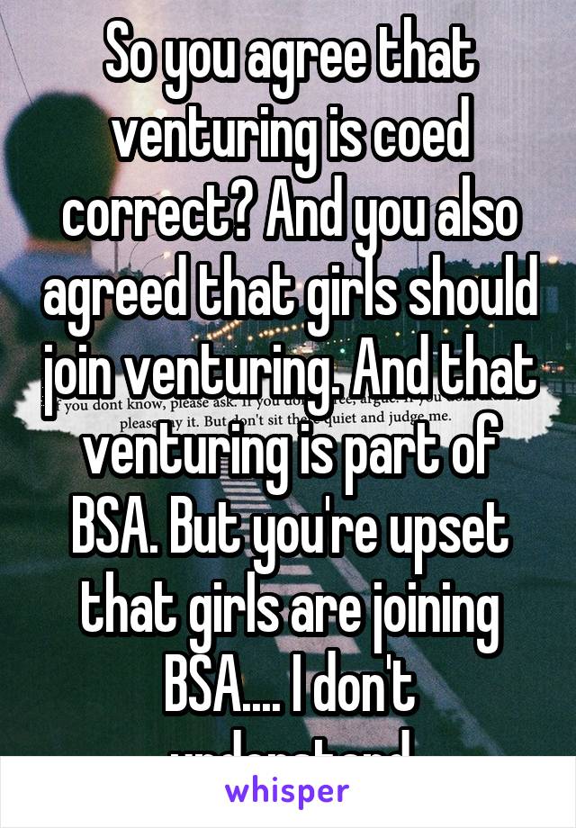 So you agree that venturing is coed correct? And you also agreed that girls should join venturing. And that venturing is part of BSA. But you're upset that girls are joining BSA.... I don't understand