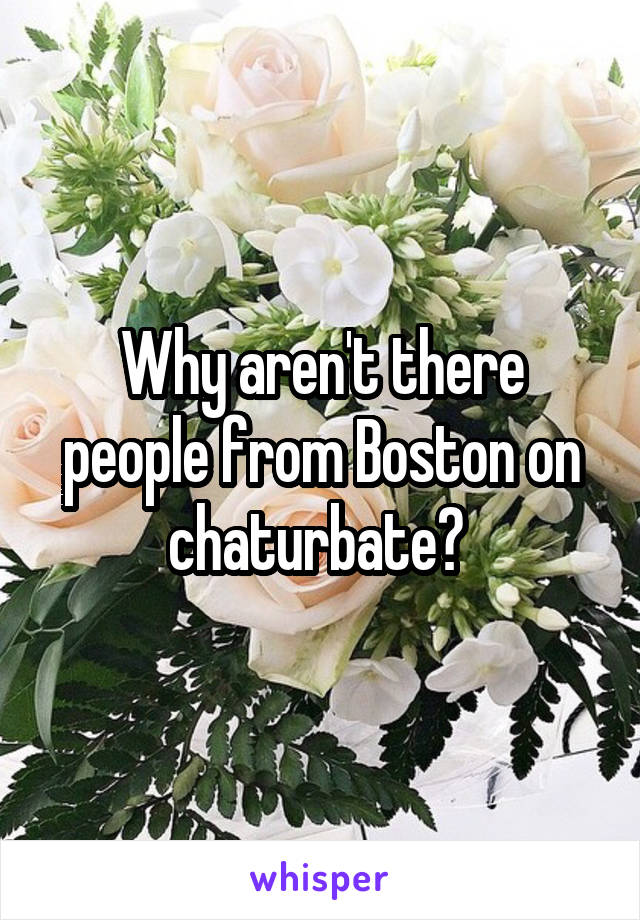 Why aren't there people from Boston on chaturbate? 