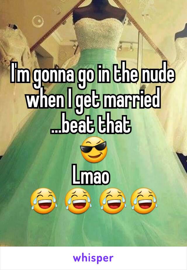 I'm gonna go in the nude when I get married ...beat that 
😎
Lmao 
😂 😂 😂😂