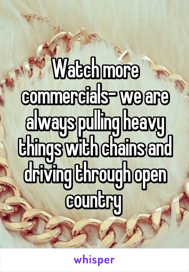 Watch more commercials- we are always pulling heavy things with chains and driving through open country 