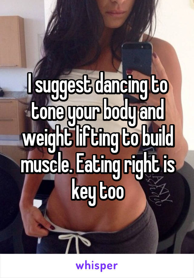 I suggest dancing to tone your body and weight lifting to build muscle. Eating right is key too