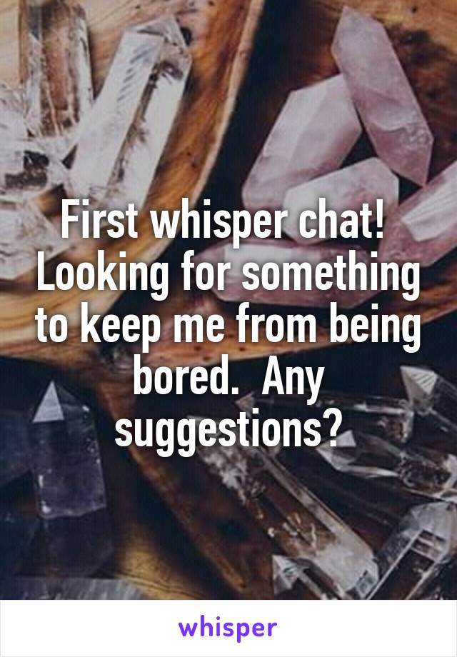 First whisper chat!  Looking for something to keep me from being bored.  Any suggestions?