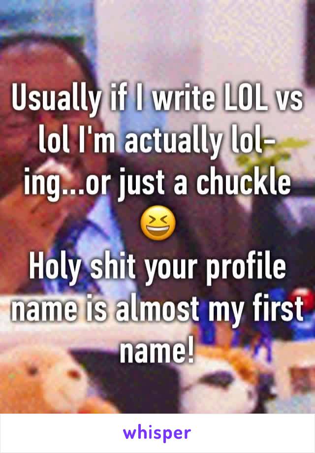 Usually if I write LOL vs lol I'm actually lol-ing...or just a chuckle 😆 
Holy shit your profile name is almost my first name!