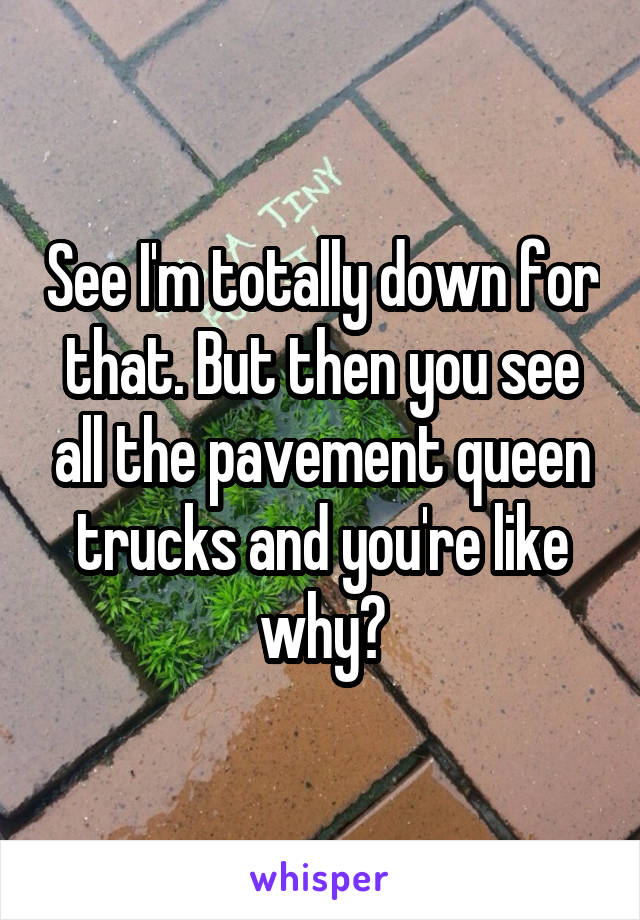 See I'm totally down for that. But then you see all the pavement queen trucks and you're like why?