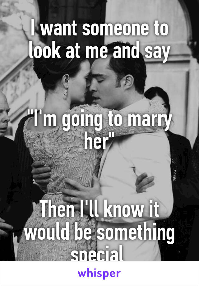 I want someone to look at me and say


"I'm going to marry her"


Then I'll know it would be something special 