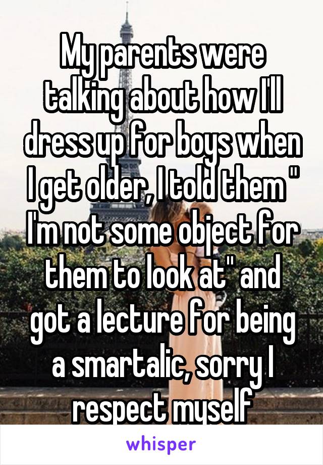 My parents were talking about how I'll dress up for boys when I get older, I told them " I'm not some object for them to look at" and got a lecture for being a smartalic, sorry I respect myself